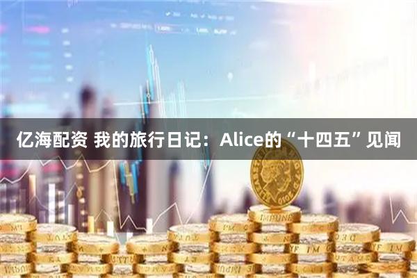 亿海配资 我的旅行日记：Alice的“十四五”见闻