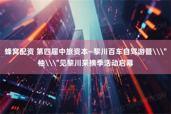 蜂窝配资 第四届中旅资本—黎川百车自驾游暨\＂柚\＂见黎川采摘季活动启幕