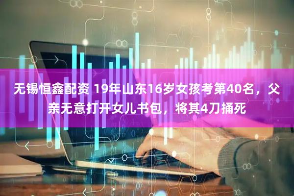 无锡恒鑫配资 19年山东16岁女孩考第40名，父亲无意打开女儿书包，将其4刀捅死
