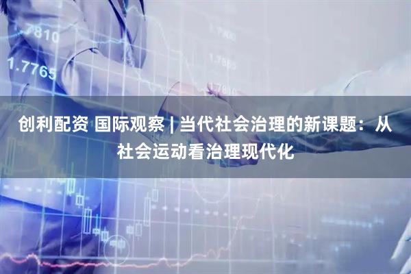 创利配资 国际观察 | 当代社会治理的新课题：从社会运动看治理现代化