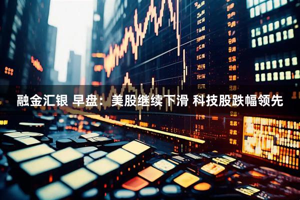 融金汇银 早盘：美股继续下滑 科技股跌幅领先