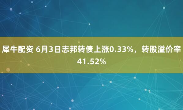 犀牛配资 6月3日志邦转债上涨0.33%，转股溢价率41.52%