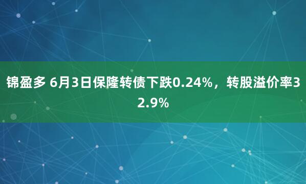 锦盈多 6月3日保隆转债下跌0.24%，转股溢价率32.9%