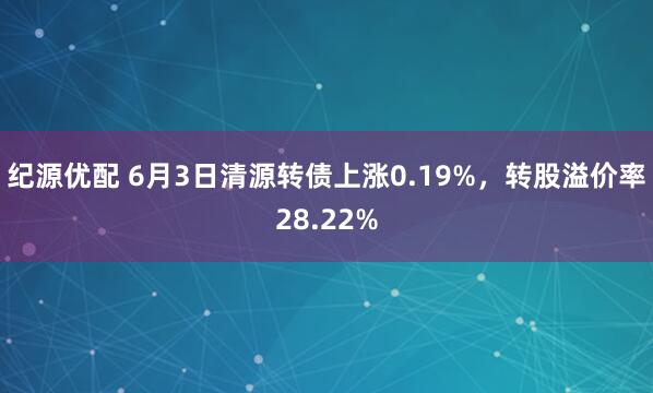 纪源优配 6月3日清源转债上涨0.19%，转股溢价率28.22%