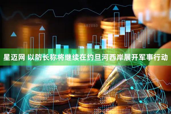 星迈网 以防长称将继续在约旦河西岸展开军事行动