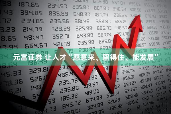 元富证券 让人才“愿意来、留得住、能发展”