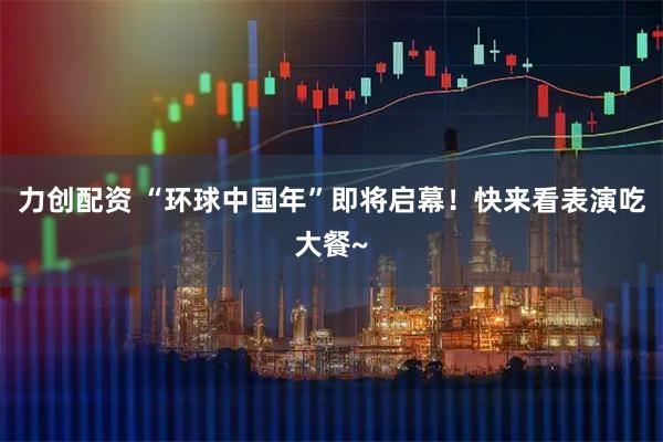 力创配资 “环球中国年”即将启幕！快来看表演吃大餐~