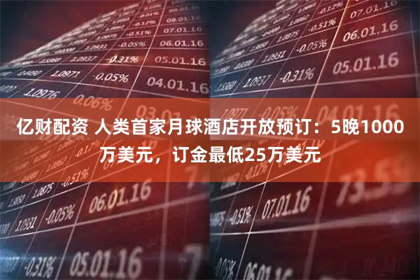 亿财配资 人类首家月球酒店开放预订：5晚1000万美元，订金最低25万美元
