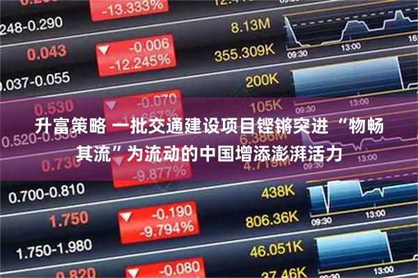 升富策略 一批交通建设项目铿锵突进 “物畅其流”为流动的中国增添澎湃活力