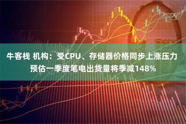 牛客栈 机构：受CPU、存储器价格同步上涨压力 预估一季度笔电出货量将季减148%