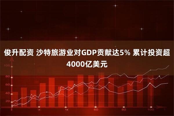 俊升配资 沙特旅游业对GDP贡献达5% 累计投资超4000亿美元