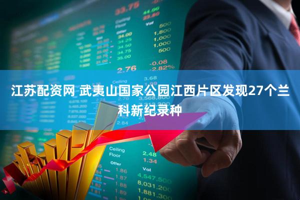 江苏配资网 武夷山国家公园江西片区发现27个兰科新纪录种