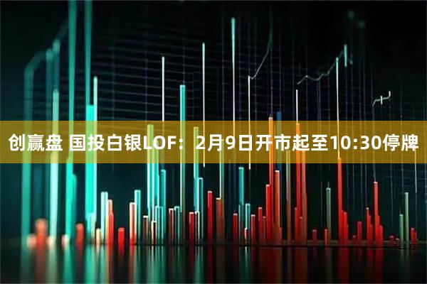 创赢盘 国投白银LOF：2月9日开市起至10:30停牌