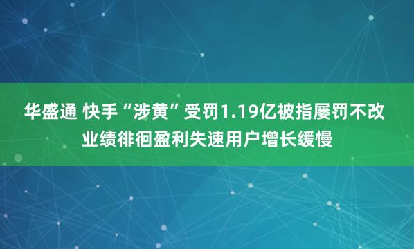 华盛通 快手“涉黄”受罚1.19亿被指屡罚不改 业绩徘徊盈利失速用户增长缓慢