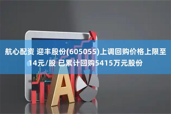 航心配资 迎丰股份(605055)上调回购价格上限至14元/股 已累计回购5415万元股份