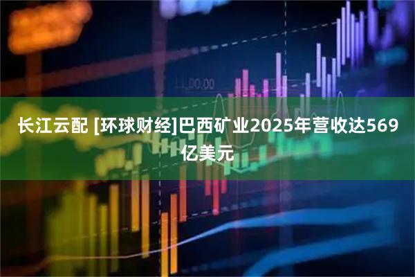 长江云配 [环球财经]巴西矿业2025年营收达569亿美元