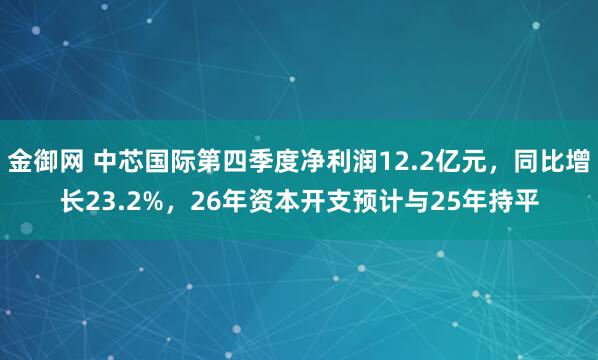 金御网 中芯国际第四季度净利润12.2亿元，同比增长23.2%，26年资本开支预计与25年持平