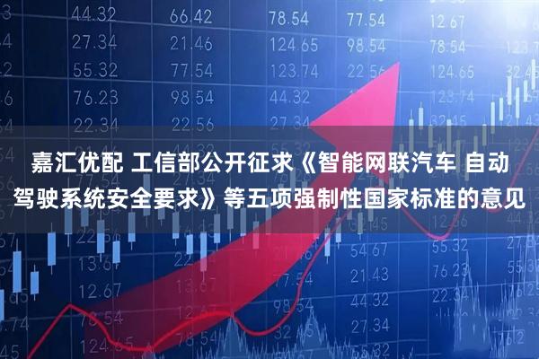 嘉汇优配 工信部公开征求《智能网联汽车 自动驾驶系统安全要求》等五项强制性国家标准的意见