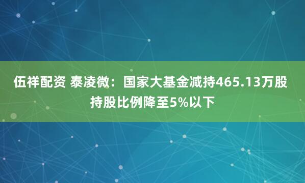 伍祥配资 泰凌微：国家大基金减持465.13万股 持股比例降至5%以下