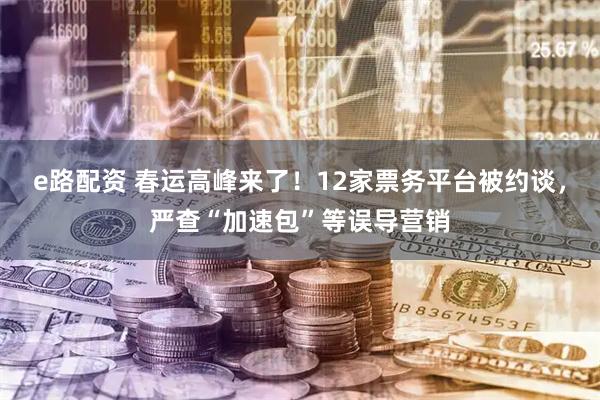e路配资 春运高峰来了！12家票务平台被约谈，严查“加速包”等误导营销