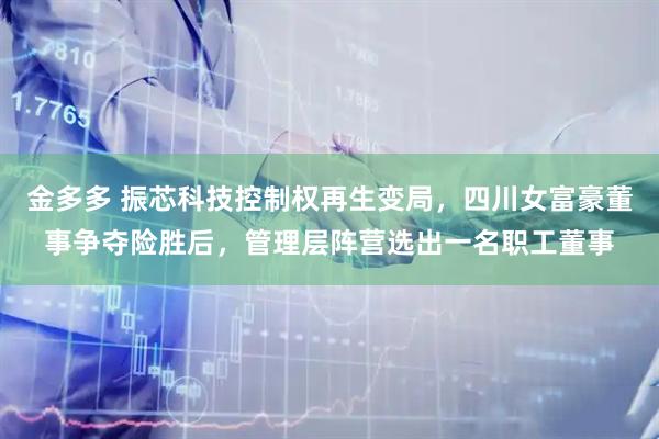 金多多 振芯科技控制权再生变局，四川女富豪董事争夺险胜后，管理层阵营选出一名职工董事