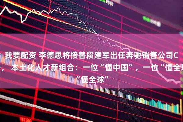 我要配资 李德思将接替段建军出任奔驰销售公司CEO， 本土化人才新组合：一位“懂中国”，一位“懂全球”