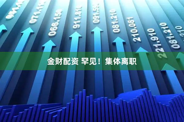 金财配资 罕见！集体离职