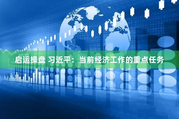 启运操盘 习近平：当前经济工作的重点任务