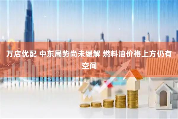 万店优配 中东局势尚未缓解 燃料油价格上方仍有空间