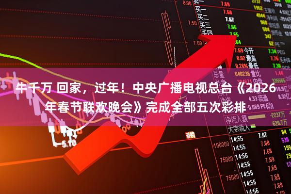 牛千万 回家，过年！中央广播电视总台《2026年春节联欢晚会》完成全部五次彩排