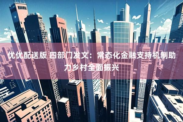 优优配送版 四部门发文：常态化金融支持机制助力乡村全面振兴