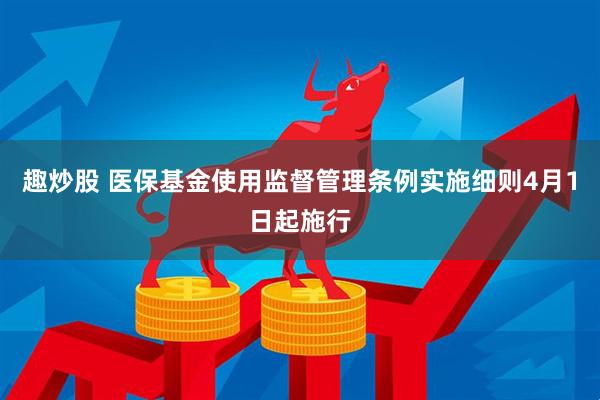 趣炒股 医保基金使用监督管理条例实施细则4月1日起施行