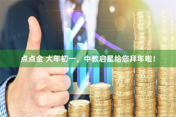 点点金 大年初一，中教启星给您拜年啦！
