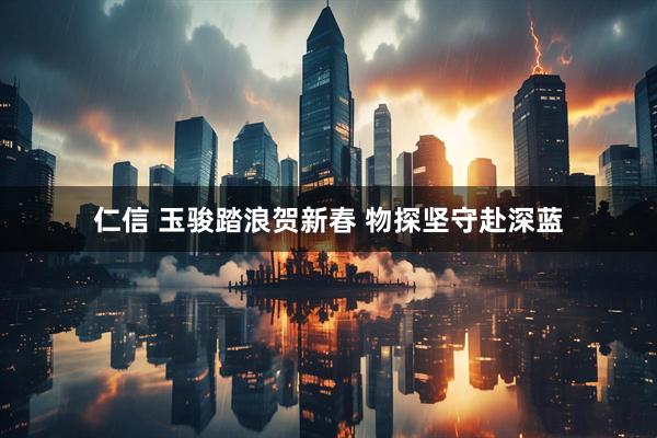 仁信 玉骏踏浪贺新春 物探坚守赴深蓝