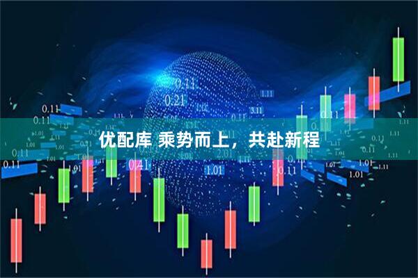 优配库 乘势而上，共赴新程