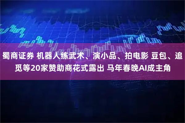 蜀商证券 机器人练武术、演小品、拍电影 豆包、追觅等20家赞助商花式露出 马年春晚AI成主角