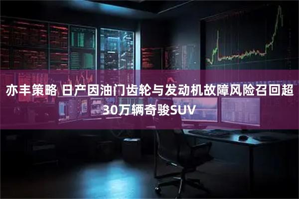 亦丰策略 日产因油门齿轮与发动机故障风险召回超30万辆奇骏SUV