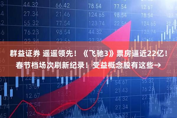 群益证券 遥遥领先！《飞驰3》票房逼近22亿！春节档场次刷新纪录！受益概念股有这些→