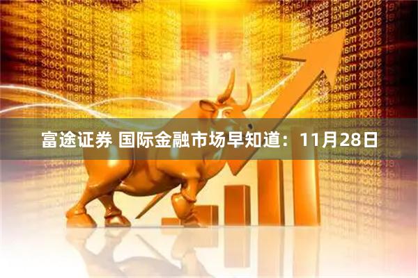 富途证券 国际金融市场早知道：11月28日