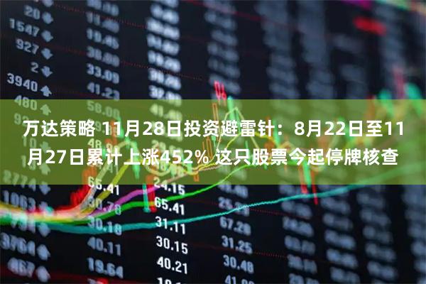万达策略 11月28日投资避雷针：8月22日至11月27日累计上涨452% 这只股票今起停牌核查