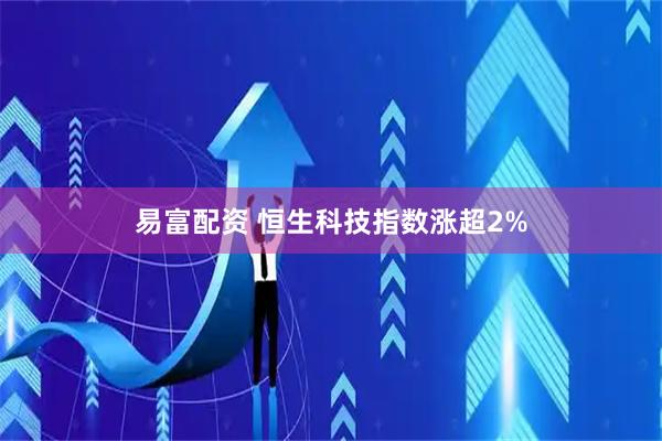 易富配资 恒生科技指数涨超2%