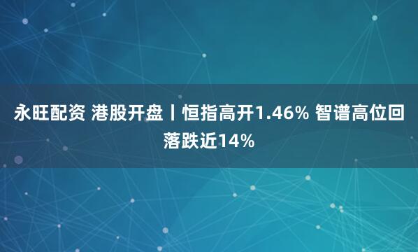 永旺配资 港股开盘丨恒指高开1.46% 智谱高位回落跌近14%