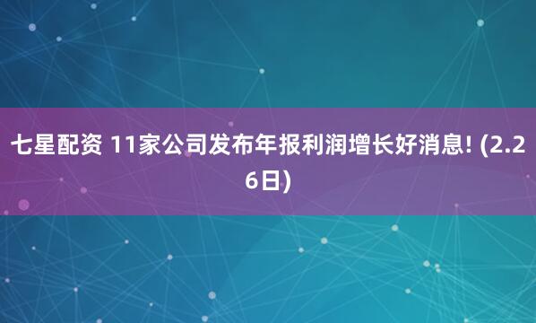 七星配资 11家公司发布年报利润增长好消息! (2.26日)