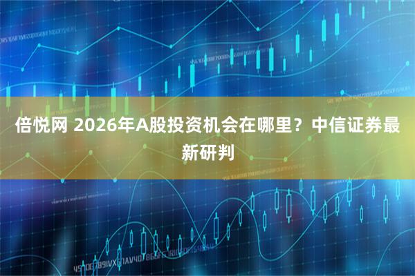 倍悦网 2026年A股投资机会在哪里？中信证券最新研判