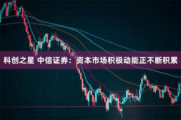 科创之星 中信证券：资本市场积极动能正不断积累