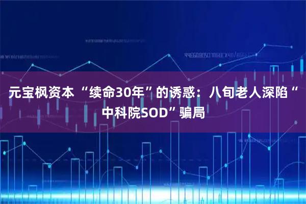 元宝枫资本 “续命30年”的诱惑：八旬老人深陷“中科院SOD”骗局