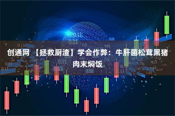 创通网 【拯救厨渣】学会作弊：牛肝菌松茸黑猪肉末焖饭