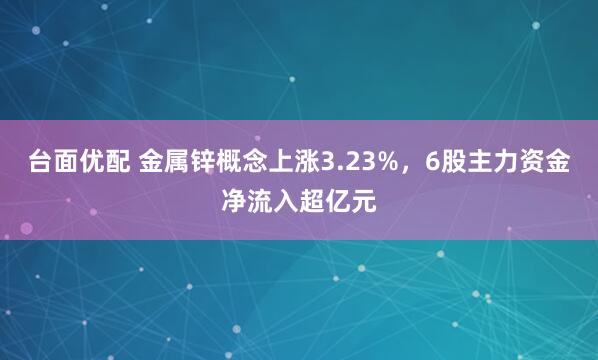 台面优配 金属锌概念上涨3.23%，6股主力资金净流入超亿元