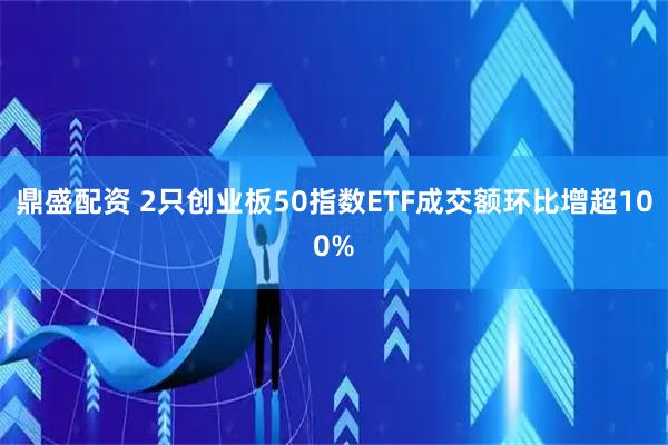 鼎盛配资 2只创业板50指数ETF成交额环比增超100%