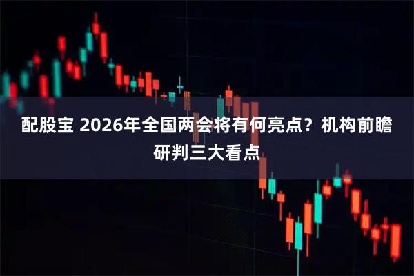 配股宝 2026年全国两会将有何亮点？机构前瞻研判三大看点